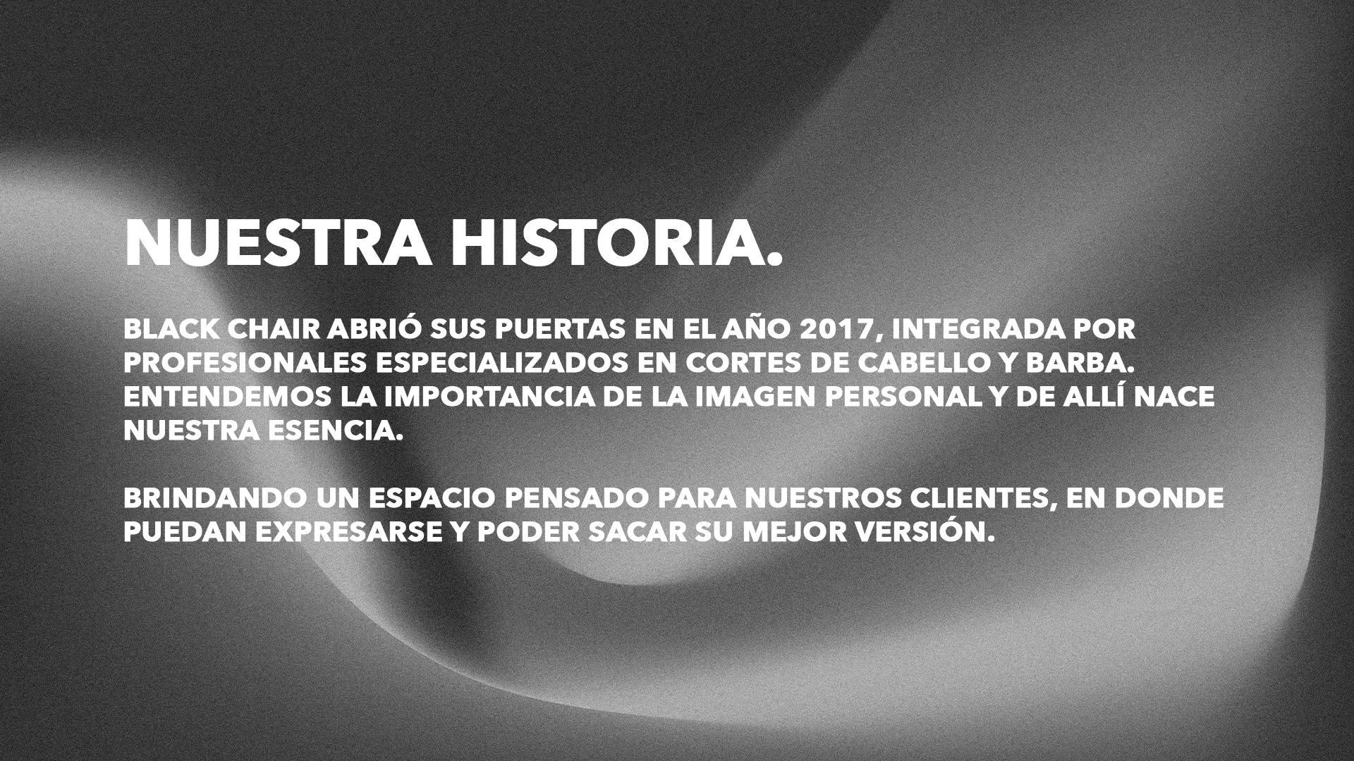 Nuestra historia. Black Chair abrió sus puertas en el año 2017, integrada por profesionales especializados en cortes de cabello y barba. Entendemos la importancia de la imagen personal y de allí nace nuestra esencia. Brindando un espacio pensado para nuestros clientes, en donde puedan expresarse y poder sacar su mejor versión.